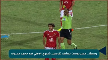 رسميًا.. مصر بوست يكشف تفاصيل شكوى الأهلي ضد محمد معروف